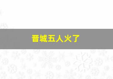 晋城五人火了