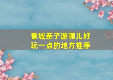 晋城亲子游哪儿好玩一点的地方推荐