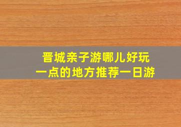 晋城亲子游哪儿好玩一点的地方推荐一日游