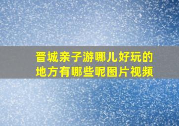 晋城亲子游哪儿好玩的地方有哪些呢图片视频