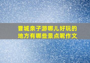 晋城亲子游哪儿好玩的地方有哪些景点呢作文