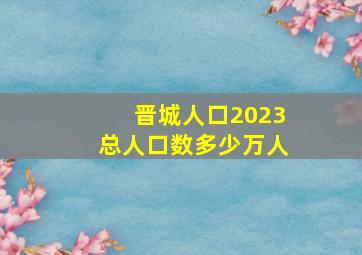 晋城人口2023总人口数多少万人