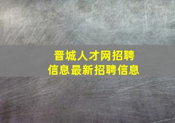 晋城人才网招聘信息最新招聘信息