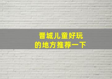 晋城儿童好玩的地方推荐一下