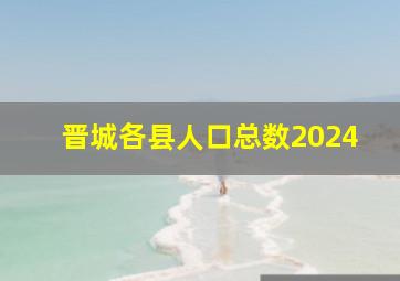 晋城各县人口总数2024