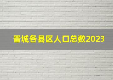 晋城各县区人口总数2023