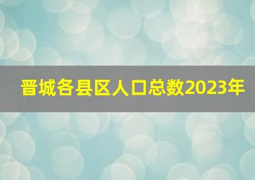 晋城各县区人口总数2023年