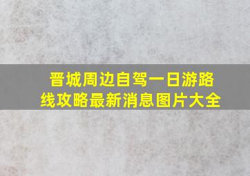 晋城周边自驾一日游路线攻略最新消息图片大全