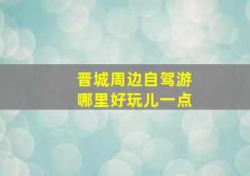 晋城周边自驾游哪里好玩儿一点