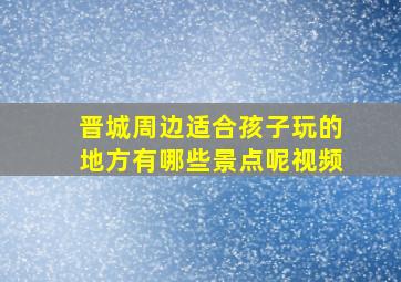 晋城周边适合孩子玩的地方有哪些景点呢视频