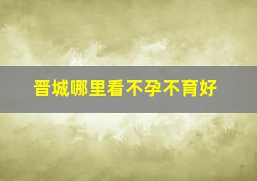 晋城哪里看不孕不育好