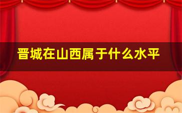 晋城在山西属于什么水平