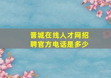 晋城在线人才网招聘官方电话是多少