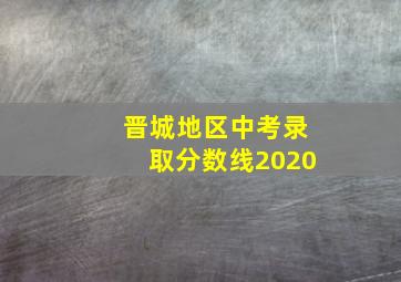 晋城地区中考录取分数线2020