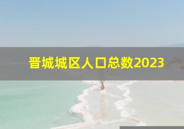 晋城城区人口总数2023