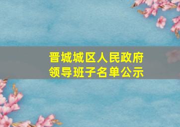 晋城城区人民政府领导班子名单公示