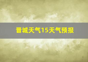 晋城天气15天气预报