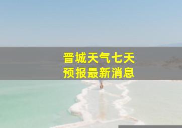 晋城天气七天预报最新消息