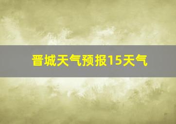 晋城天气预报15天气