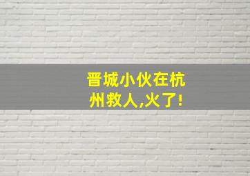 晋城小伙在杭州救人,火了!