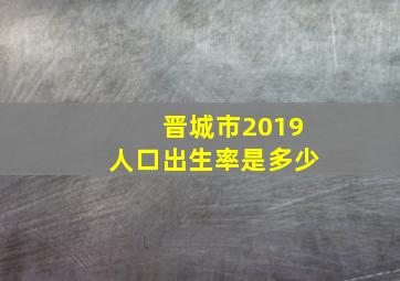 晋城市2019人口出生率是多少