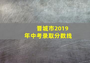 晋城市2019年中考录取分数线