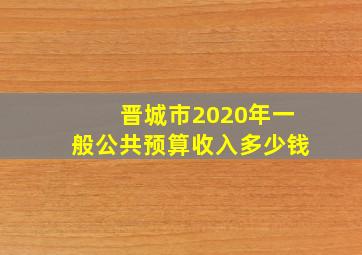 晋城市2020年一般公共预算收入多少钱