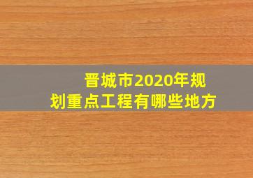 晋城市2020年规划重点工程有哪些地方