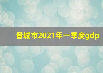 晋城市2021年一季度gdp