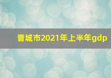 晋城市2021年上半年gdp