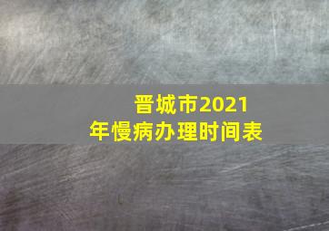 晋城市2021年慢病办理时间表