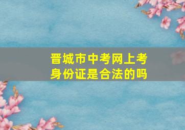 晋城市中考网上考身份证是合法的吗