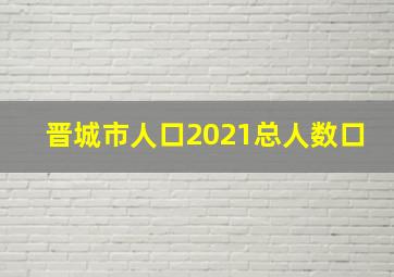 晋城市人口2021总人数口