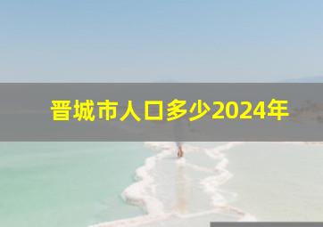 晋城市人口多少2024年