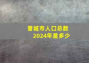 晋城市人口总数2024年是多少