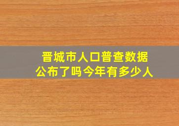 晋城市人口普查数据公布了吗今年有多少人