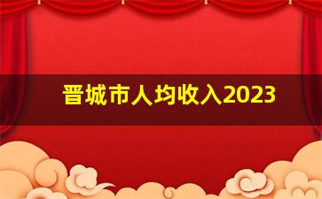 晋城市人均收入2023