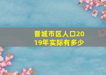 晋城市区人口2019年实际有多少