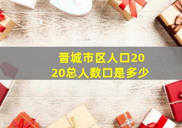 晋城市区人口2020总人数口是多少