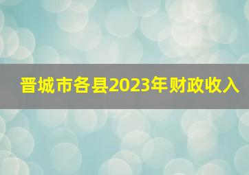 晋城市各县2023年财政收入