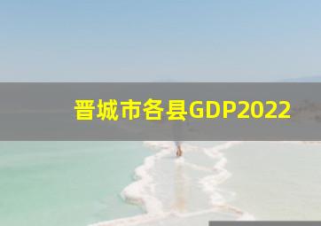 晋城市各县GDP2022