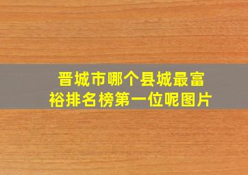 晋城市哪个县城最富裕排名榜第一位呢图片