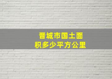 晋城市国土面积多少平方公里