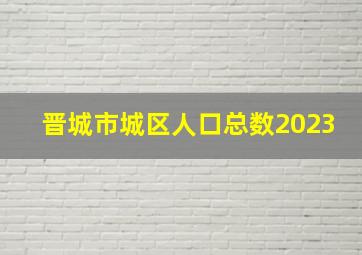 晋城市城区人口总数2023