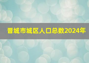 晋城市城区人口总数2024年