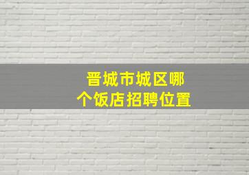 晋城市城区哪个饭店招聘位置