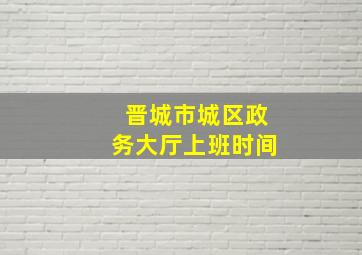 晋城市城区政务大厅上班时间