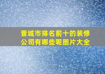 晋城市排名前十的装修公司有哪些呢图片大全