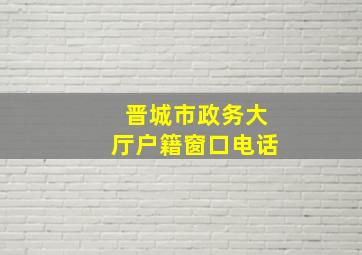 晋城市政务大厅户籍窗口电话