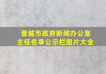 晋城市政府新闻办公室主任名单公示栏图片大全